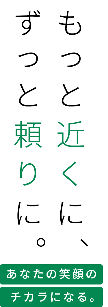 もっと近くに、ずっと頼りに。