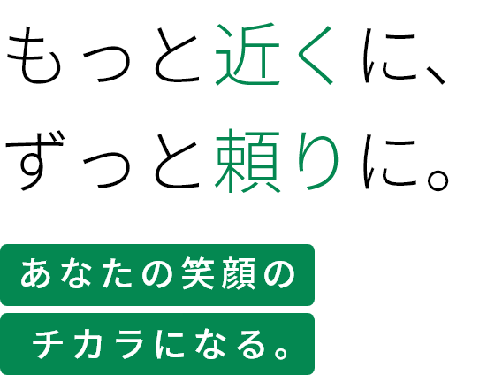 もっと近くに、ずっと頼りに。